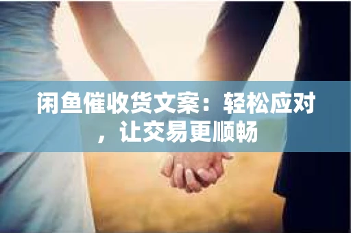 闲鱼催收货文案：轻松应对，让交易更顺畅