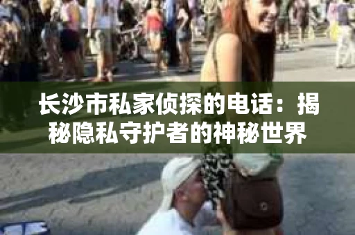 长沙市私家侦探的电话：揭秘隐私守护者的神秘世界