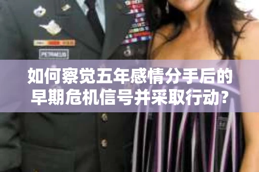 如何察觉五年感情分手后的早期危机信号并采取行动? 如何察觉五年感情分手后的早期危机信号并采取行动?