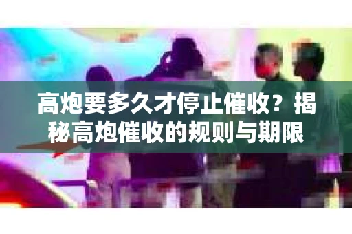 高炮要多久才停止催收？揭秘高炮催收的规则与期限