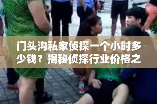 门头沟私家侦探一个小时多少钱？揭秘侦探行业价格之谜