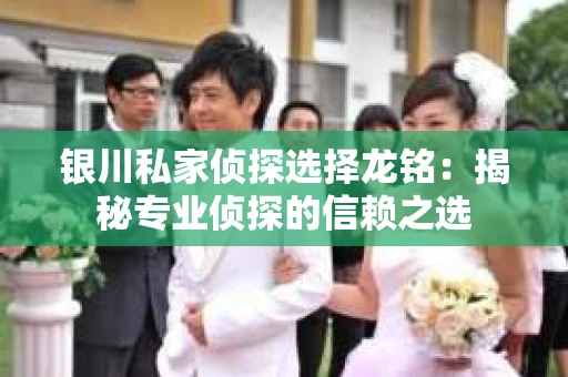 银川私家侦探选择龙铭：揭秘专业侦探的信赖之选