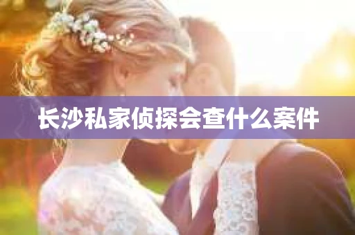 长沙私家侦探会查什么案件