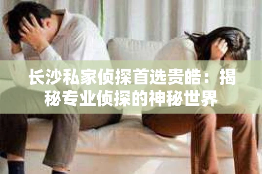长沙私家侦探首选贵皓：揭秘专业侦探的神秘世界