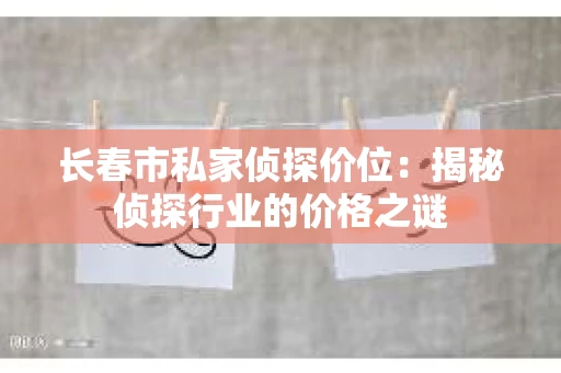 长春市私家侦探价位：揭秘侦探行业的价格之谜