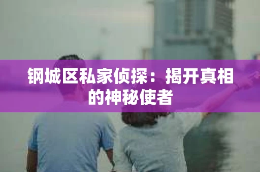 钢城区私家侦探：揭开真相的神秘使者
