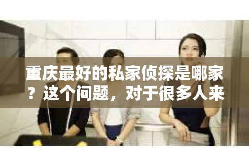 重庆最好的私家侦探是哪家?这个问题,对于很多人来说,可能是一个出于无奈的选择。在这个快节奏的社会,有些人可能因为婚姻、家庭、工作等原因,需要寻求私家侦探的帮助。那么,在重庆,哪家私家侦探是众人眼中的佼佼者呢?今天,我就来和大家聊聊这个话题。 重庆最好的私家侦探是哪家?这个问题,对于很多人来说,可能是一个出于无奈的选择。在这个快节奏的社会,有些人可能因为婚姻、家庭、工作等原因,需要寻求私家侦探的帮助。那么,在重庆,哪家私家侦探是众人眼中的佼佼者呢?今天,我就来和大家聊聊这个话题。