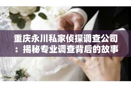 重庆永川私家侦探调查公司：揭秘专业调查背后的故事