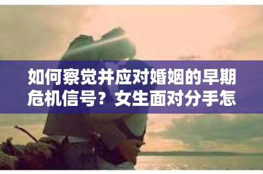 如何察觉并应对婚姻的早期危机信号?女生面对分手怎么办? 如何察觉并应对婚姻的早期危机信号?女生面对分手怎么办?