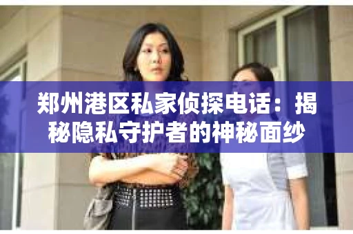 郑州港区私家侦探电话：揭秘隐私守护者的神秘面纱
