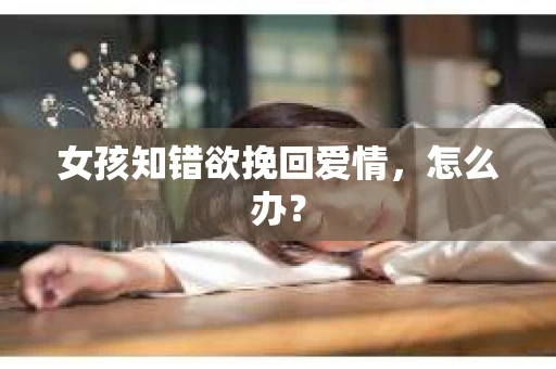 女孩知错欲挽回爱情，怎么办？