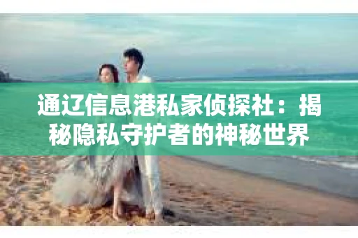通辽信息港私家侦探社：揭秘隐私守护者的神秘世界