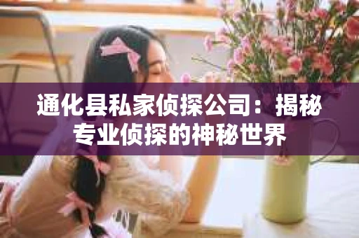通化县私家侦探公司：揭秘专业侦探的神秘世界