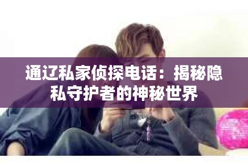 通辽私家侦探电话:揭秘隐私守护者的神秘世界 通辽私家侦探电话:揭秘隐私守护者的神秘世界