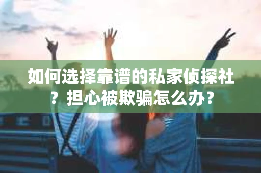 如何选择靠谱的私家侦探社？担心被欺骗怎么办？
