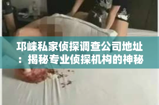 邛崃私家侦探调查公司地址：揭秘专业侦探机构的神秘面纱