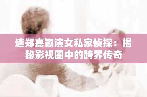 迷郑嘉颖演女私家侦探：揭秘影视圈中的跨界传奇