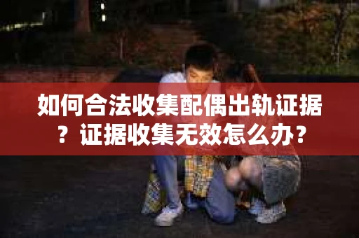 如何合法收集配偶出轨证据？证据收集无效怎么办？