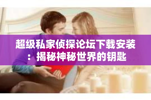 超级私家侦探论坛下载安装：揭秘神秘世界的钥匙