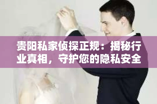 贵阳私家侦探正规：揭秘行业真相，守护您的隐私安全