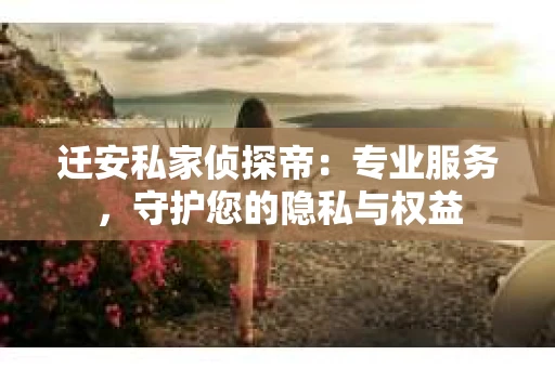 迁安私家侦探帝:专业服务,守护您的隐私与权益 迁安私家侦探帝:专业服务,守护您的隐私与权益