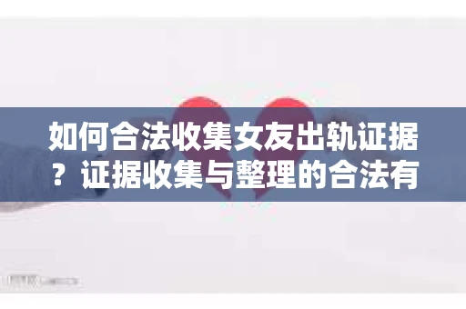 如何合法收集女友出轨证据?证据收集与整理的合法有效策略 如何合法收集女友出轨证据?证据收集与整理的合法有效策略