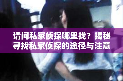 请问私家侦探哪里找?揭秘寻找私家侦探的途径与注意事项 请问私家侦探哪里找?揭秘寻找私家侦探的途径与注意事项