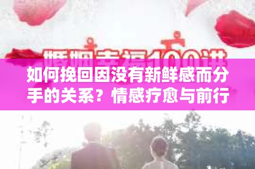 如何挽回因没有新鲜感而分手的关系？情感疗愈与前行计划