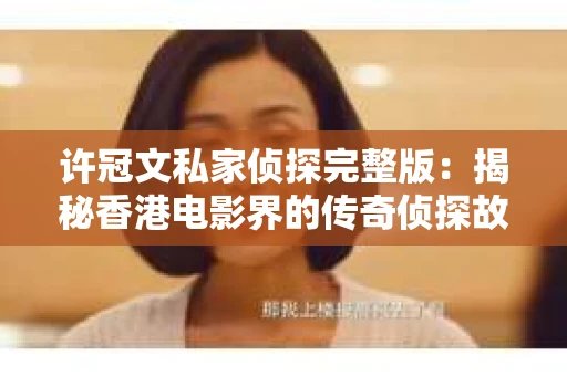许冠文私家侦探完整版：揭秘香港电影界的传奇侦探故事