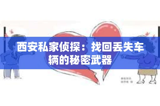 西安私家侦探：找回丢失车辆的秘密武器