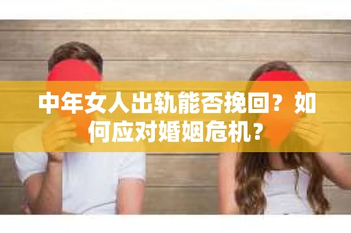 中年女人出轨能否挽回?如何应对婚姻危机? 中年女人出轨能否挽回?如何应对婚姻危机?