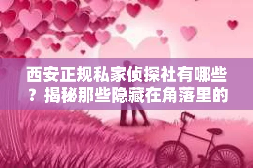 西安正规私家侦探社有哪些？揭秘那些隐藏在角落里的神秘力量