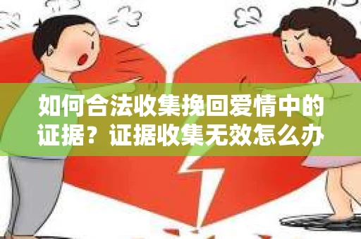 如何合法收集挽回爱情中的证据?证据收集无效怎么办? 如何合法收集挽回爱情中的证据?证据收集无效怎么办?