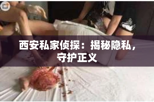 西安私家侦探：揭秘隐私，守护正义