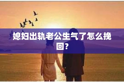 媳妇出轨老公生气了怎么挽回？