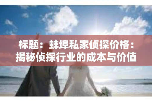 标题：蚌埠私家侦探价格：揭秘侦探行业的成本与价值