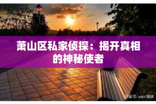萧山区私家侦探:揭开真相的神秘使者 萧山区私家侦探:揭开真相的神秘使者