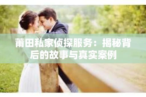 莆田私家侦探服务：揭秘背后的故事与真实案例
