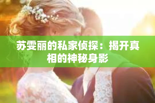 苏雯丽的私家侦探：揭开真相的神秘身影