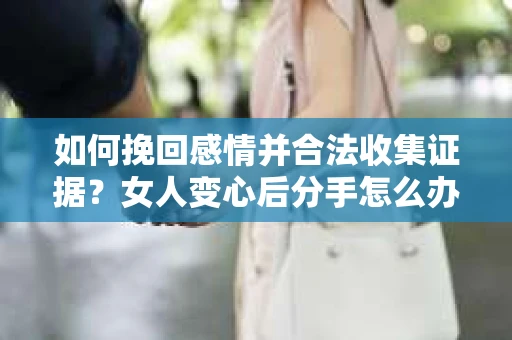 如何挽回感情并合法收集证据?女人变心后分手怎么办? 如何挽回感情并合法收集证据?女人变心后分手怎么办?