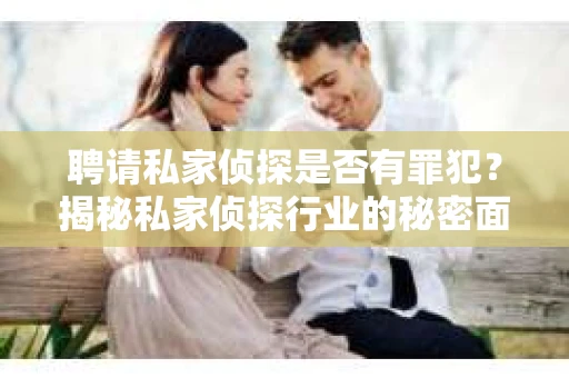 聘请私家侦探是否有罪犯？揭秘私家侦探行业的秘密面纱