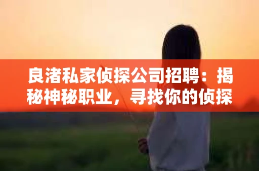 良渚私家侦探公司招聘：揭秘神秘职业，寻找你的侦探梦
