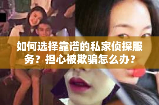 如何选择靠谱的私家侦探服务?担心被欺骗怎么办? 如何选择靠谱的私家侦探服务?担心被欺骗怎么办?
