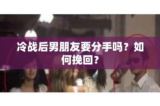 冷战后男朋友要分手吗?如何挽回? 冷战后男朋友要分手吗?如何挽回?