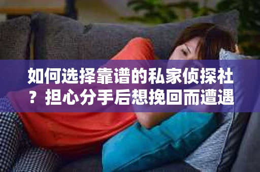 如何选择靠谱的私家侦探社?担心分手后想挽回而遭遇陷阱怎么办? 如何选择靠谱的私家侦探社?担心分手后想挽回而遭遇陷阱怎么办?