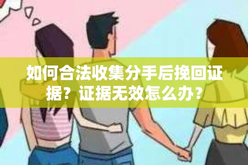 如何合法收集分手后挽回证据?证据无效怎么办? 如何合法收集分手后挽回证据?证据无效怎么办?