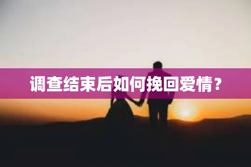 调查结束后如何挽回爱情? 调查结束后如何挽回爱情?