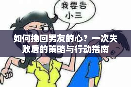如何挽回男友的心?一次失败后的策略与行动指南 如何挽回男友的心?一次失败后的策略与行动指南