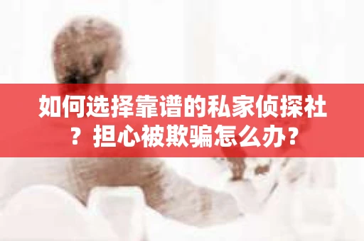 如何选择靠谱的私家侦探社？担心被欺骗怎么办？