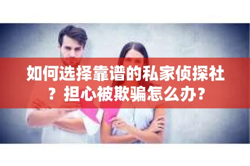 如何选择靠谱的私家侦探社?担心被欺骗怎么办? 如何选择靠谱的私家侦探社?担心被欺骗怎么办?